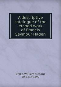 A descriptive catalogue of the etched work of Francis Seymour Haden