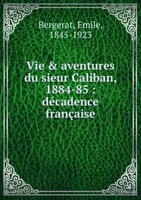 Vie &amp; aventures du sieur Caliban, 1884-85 : d?cadence fran?aise
