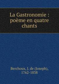 La Gastronomie : po?me en quatre chants
