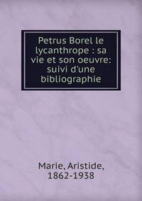 Petrus Borel le lycanthrope : sa vie et son oeuvre: suivi d'une bibliographie