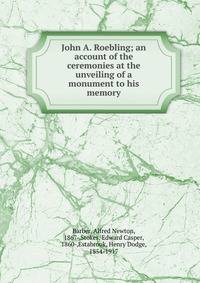 John A. Roebling; an account of the ceremonies at the unveiling of a monument to his memory
