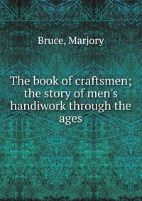 The book of craftsmen; the story of men's handiwork through the ages