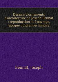 Dessins d'ornements d'architecture de Joseph Beunat : reproduction de l'ouvrage, epoque du premier Empire