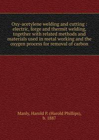 Oxy-acetylene welding and cutting : electric, forge and thermit welding, together with related methods and materials used in metal working and the oxygen process for removal of carbon