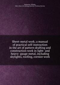 Sheet-metal work; a manual of practical self-instruction in the art of pattern drafting and construction work in light- and heavy- gauge metal, including skylights, roofing, cornice work