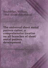 The universal sheet metal pattern cutter; a comprehensive treatise on all branches of sheet metal pattern development