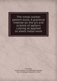 The metal worker pattern book. A practical treatise on the art and science of pattern cutting as applied to sheet metal work