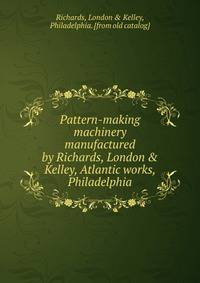 Pattern-making machinery manufactured by Richards, London &amp; Kelley, Atlantic works, Philadelphia