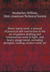 Sheet-metal work; a manual of practical self-instruction in the art of pattern drafting and construction work in light- and heavy-gauge metal, including skylights, roofing, cornice work, etc.