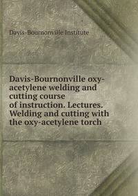 Davis-Bournonville oxy-acetylene welding and cutting course of instruction. Lectures. Welding and cutting with the oxy-acetylene torch