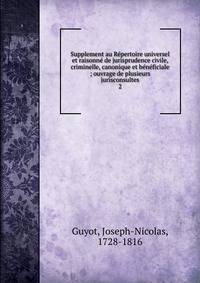 Supplement au R?pertoire universel et raisonn? de jurisprudence civile, criminelle, canonique et b?n?ficiale ; ouvrage de plusieurs jurisconsultes