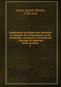 Supplement au R?pertoire universel et raisonn? de jurisprudence civile, criminelle, canonique et b?n?ficiale ; ouvrage de plusieurs jurisconsultes
