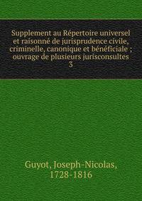 Supplement au R?pertoire universel et raisonn? de jurisprudence civile, criminelle, canonique et b?n?ficiale ; ouvrage de plusieurs jurisconsultes