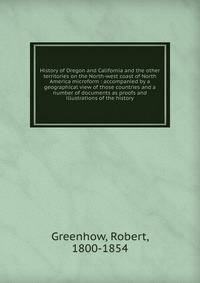 History of Oregon and California and the other territories on the North-west coast of North America microform : accompanied by a geographical view of those countries and a number of documents as proofs and illustrations of the history