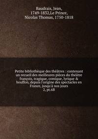 Petite biblioth?que des th??tres : contenant un recueil des meilleures pi?ces du th??tre fran?ois, tragique, comique, lyrique &amp; bouffon, depuis l'origine des spectacles en France, jusqu'? nos jours