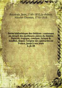 Petite biblioth?que des th??tres : contenant un recueil des meilleures pi?ces du th??tre fran?ois, tragique, comique, lyrique &amp; bouffon, depuis l'origine des spectacles en France, jusqu'? nos jours