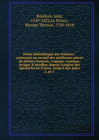 Petite biblioth?que des th??tres : contenant un recueil des meilleures pi?ces du th??tre fran?ois, tragique, comique, lyrique &amp; bouffon, depuis l'origine des spectacles en France, jusqu'? nos jours
