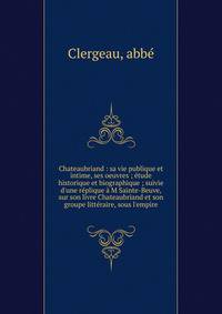 Chateaubriand : sa vie publique et intime, ses oeuvres ; ?tude historique et biographique ; suivie d'une r?plique ? M Sainte-Beuve, sur son livre Chateaubriand et son groupe litt?raire, sous l'empire