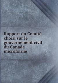 Rapport du Comite choisi sur le gouvernement civil du Canada microforme