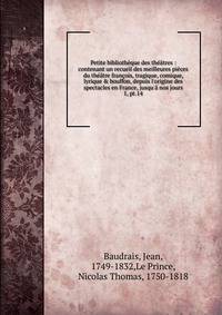Petite biblioth?que des th??tres : contenant un recueil des meilleures pi?ces du th??tre fran?ois, tragique, comique, lyrique &amp; bouffon, depuis l'origine des spectacles en France, jusqu'? nos jours