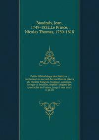 Petite biblioth?que des th??tres : contenant un recueil des meilleures pi?ces du th??tre fran?ois, tragique, comique, lyrique &amp; bouffon, depuis l'origine des spectacles en France, jusqu'? nos jours