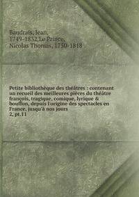 Petite biblioth?que des th??tres : contenant un recueil des meilleures pi?ces du th??tre fran?ois, tragique, comique, lyrique &amp; bouffon, depuis l'origine des spectacles en France, jusqu'? nos jours