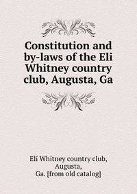 Constitution and by-laws of the Eli Whitney country club, Augusta, Ga