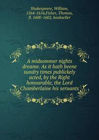 A midsommer nights dreame. As it hath beene sundry times publickely acted, by the Right honourable, the Lord Chamberlaine his seruants.