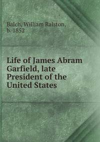 Life of James Abram Garfield, late President of the United States