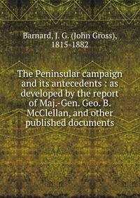 The Peninsular campaign and its antecedents : as developed by the report of Maj.-Gen. Geo. B. McClellan, and other published documents