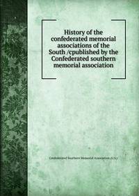 History of the confederated memorial associations of the South /cpublished by the Confederated southern memorial association