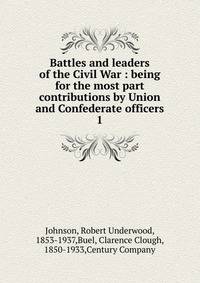 Battles and leaders of the Civil War : being for the most part contributions by Union and Confederate officers. 1