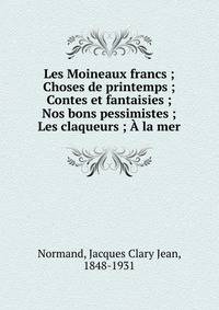 Les Moineaux francs ; Choses de printemps ; Contes et fantaisies ; Nos bons pessimistes ; Les claqueurs ; ? la mer