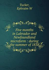 Five months in Labrador and Newfoundland microform : during the summer of 1838