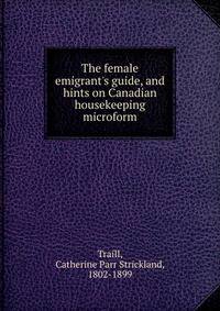 The female emigrant's guide, and hints on Canadian housekeeping microform