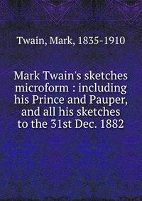 Mark Twain's sketches microform : including his Prince and Pauper, and all his sketches to the 31st Dec. 1882