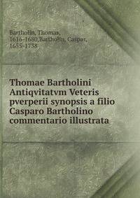 Thomae Bartholini Antiqvitatvm Veteris pverperii synopsis a filio Casparo Bartholino commentario illustrata