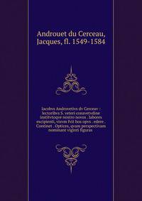 Iacobvs Androvetivs dv Cerceav : lectoribvs S. veteri consvetvdine institvtoqve nostro novos . labores excipienti, visvm fvit hos opvs . edere . Continet . Optices, qvam perspectivam nominant viginti figuras