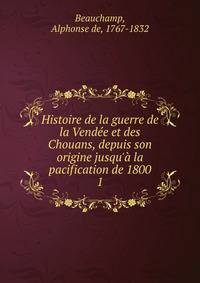 Histoire de la guerre de la Vend?e et des Chouans, depuis son origine jusqu'? la pacification de 1800