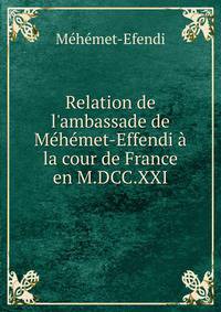 Relation de l'ambassade de M?h?met-Effendi ? la cour de France en M.DCC.XXI.