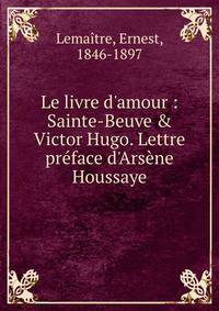 Le livre d'amour : Sainte-Beuve &amp; Victor Hugo. Lettre pr?face d'Ars?ne Houssaye