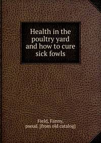 Health in the poultry yard and how to cure sick fowls