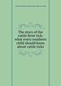 The story of the cattle fever tick; what every southern child should know about cattle ticks