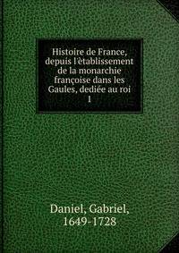 Histoire de France, depuis l'?tablissement de la monarchie fran?oise dans les Gaules, dedi?e au roi