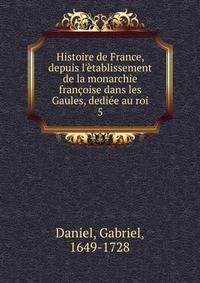 Histoire de France, depuis l'?tablissement de la monarchie fran?oise dans les Gaules, dedi?e au roi