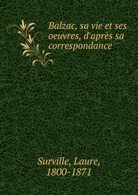 Balzac, sa vie et ses oeuvres, d'apr?s sa correspondance