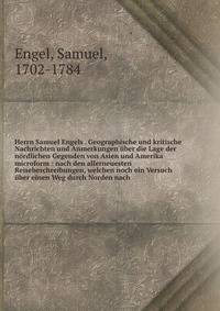 Herrn Samuel Engels . Geographische und kritische Nachrichten und Anmerkungen ?ber die Lage der n?rdlichen Gegenden von Asien und Amerika microform : nach den allerneuesten Reisebeschreibungen, welchen noch ein Versuch ?ber einen Weg durch Norden nac