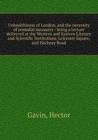 Unhealthiness of London, and the necessity of remedial measures : being a lecture delivered at the Western and Eastern Literary and Scientific Institutions, Leicester Square, and Hackney Road