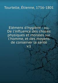 El?mens d'hygi?ne : ou, De l'influence des choses physiques et morales sur l'homme, et des moyens de conserver la sant?