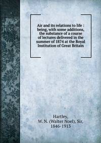 Air and its relations to life : being, with some additions, the substance of a course of lectures delivered in the summer of 1874 at the Royal Institution of Great Britain
